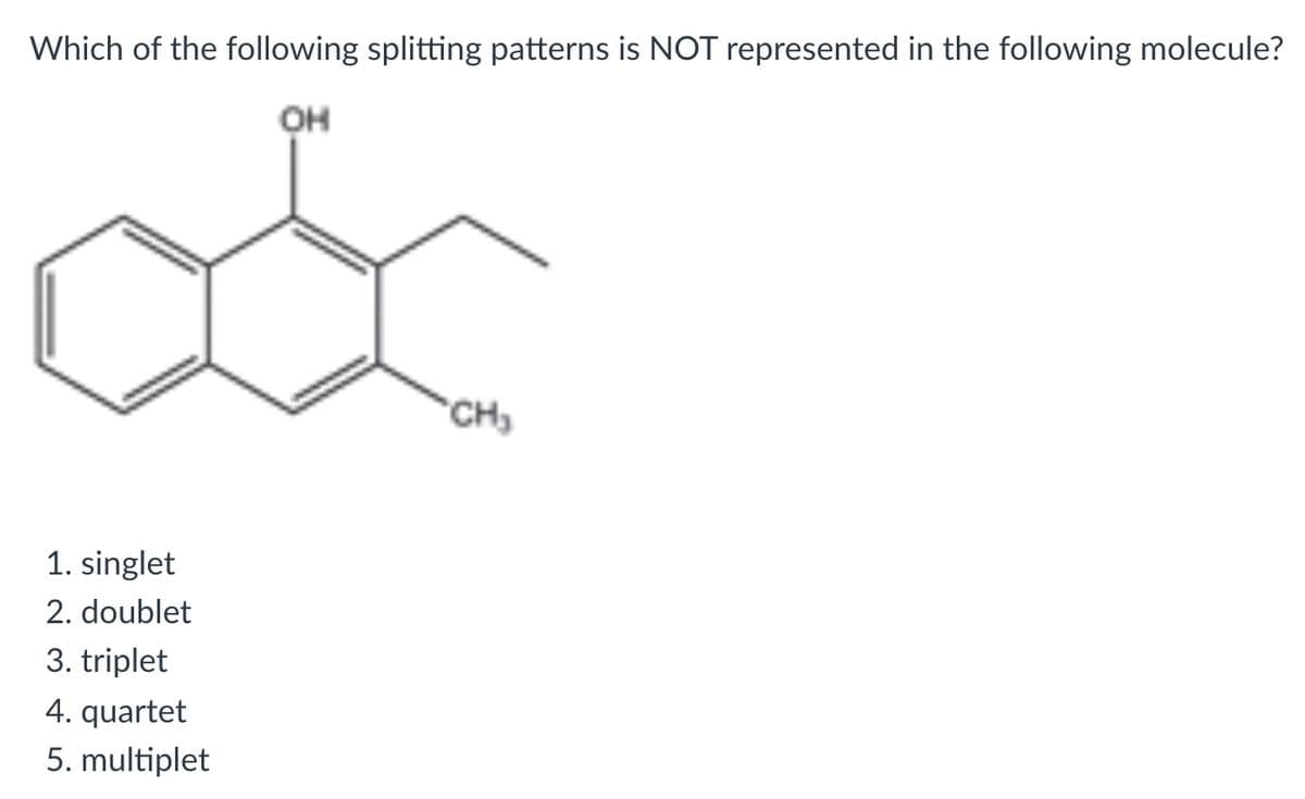 Whichj of the jollowinjgj splittinjg patterns is NOT represented in the following molecule?
он
CH
1. singlet
2. doublet
3. triplet
4. quartet
5. multiplet
