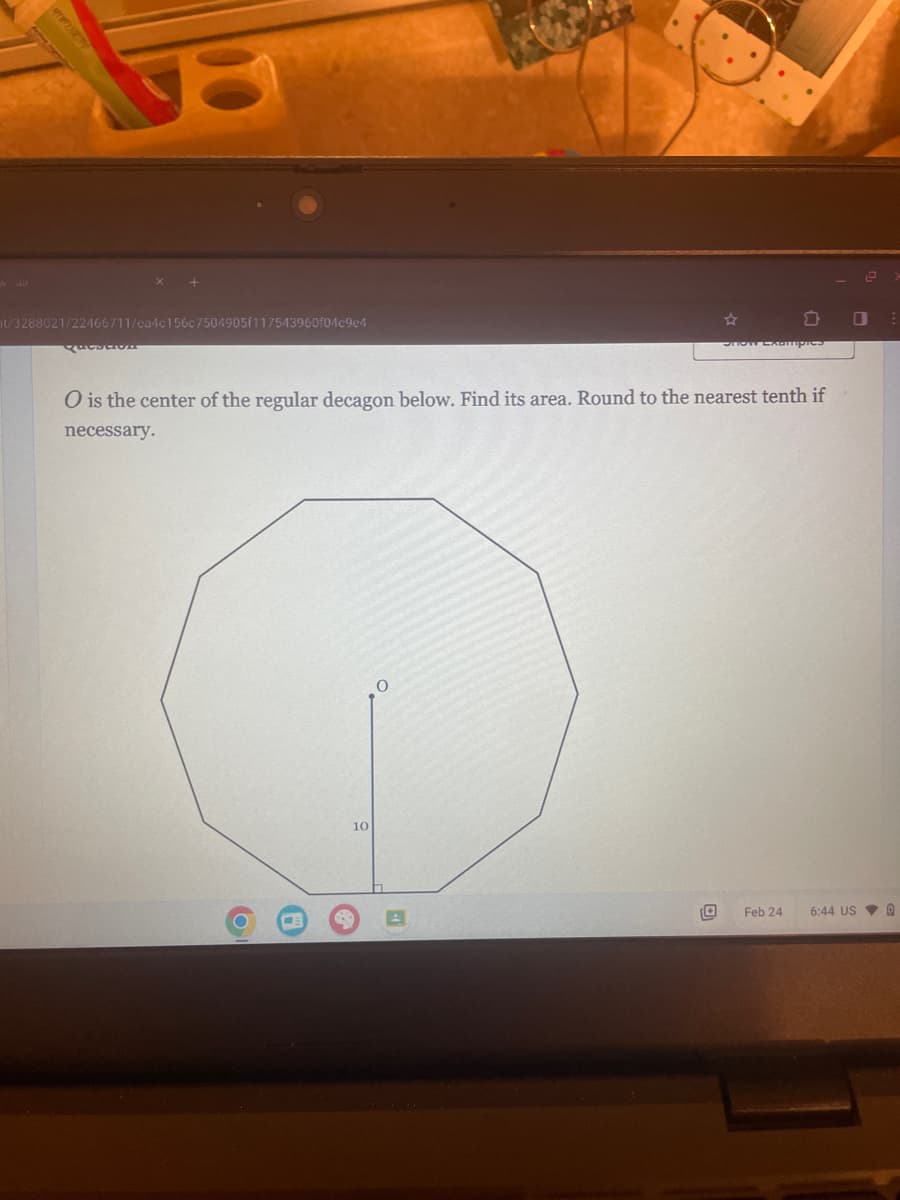 ht/3288021/22466711/ca4c156c7504905f117543960f04c9e4
Question
O is the center of the regular decagon below. Find its area. Round to the nearest tenth if
necessary.
10
OHON LAampics
O
Feb 24
6:44 US 0