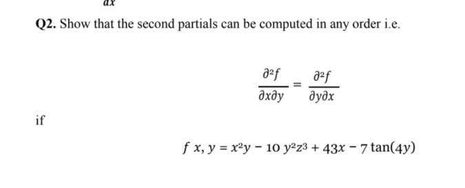 Q2. Show that the second partials can be computed in any order i.e.
aef
дхду
дудх
if
f x, y = x²y – 1o y²z3 + 43x – 7 tan(4y)

