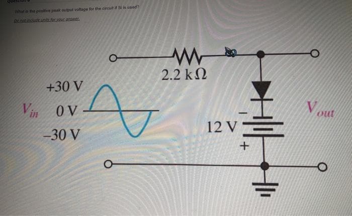 What is the positive peak output voltage for the circuit if Si is used?
De not include units for your answer.
+30 V
Vin OV
-30 V
8
2.2 ΚΩ
12 V
+
Nout
