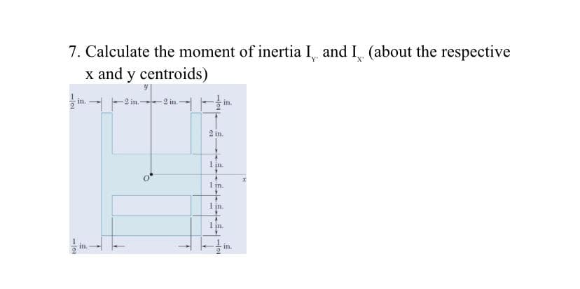 7. Calculate the moment of inertia I and I (about the respective
x and y centroids)
12
in.
in.
-2 in.-
-2 in.
in.
2 in.
1 in.
1 in.
1 in.
1 in.
A
101-
in.