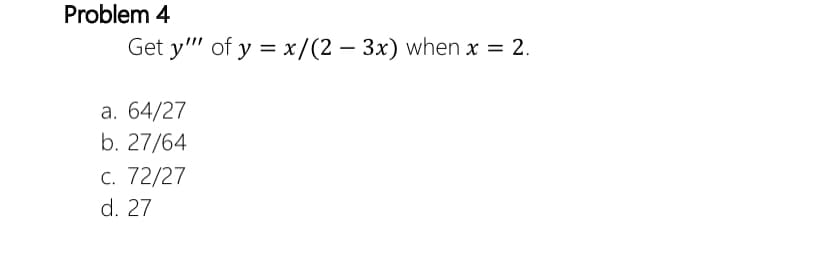 Problem 4
Get y"' of y = x/(2 – 3x) when x = 2.
a. 64/27
b. 27/64
C. 72/27
d. 27
