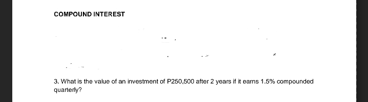 COMPOUND INTEREST
3. What is the value of an investment of P250,500 after 2 years if it earns 1.5% compounded
quarterly?
