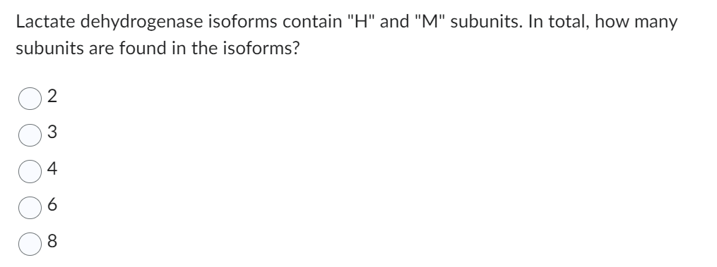 Lactate dehydrogenase isoforms contain "H" and "M" subunits. In total, how many
subunits are found in the isoforms?
C
2
3
4
6
8