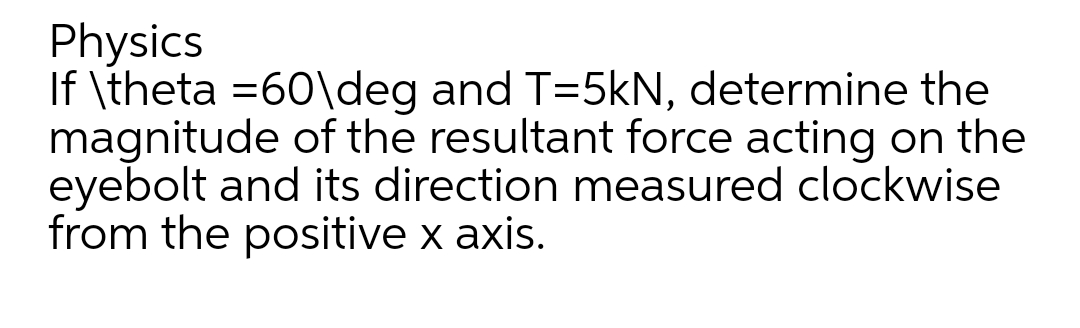 Physics
If \theta =60\deg and T=5kN, determine the
magnitude of the resultant force acting on the
eyebolt and its direction measured clockwise
from the positive x axis.
