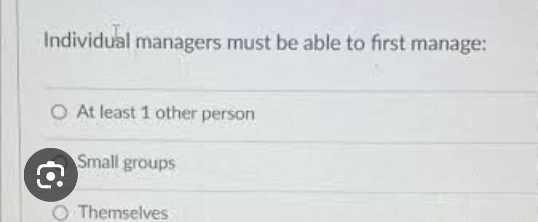 Individual managers must be able to first manage:
O At least 1 other person
€
Small groups
Themselves