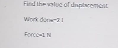 Find the value of displacement
Work done-2J
Force-1 N
