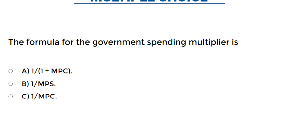The formula for the government spending multiplier is
A) 1/(1+ MPC).
B) 1/MPS.
O C) 1/MPC.
O