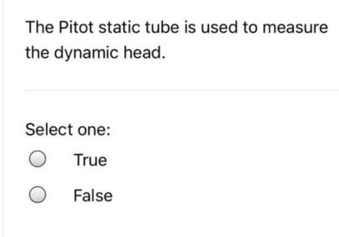 The Pitot static tube is used to measure
the dynamic head.
Select one:
O True
O
False