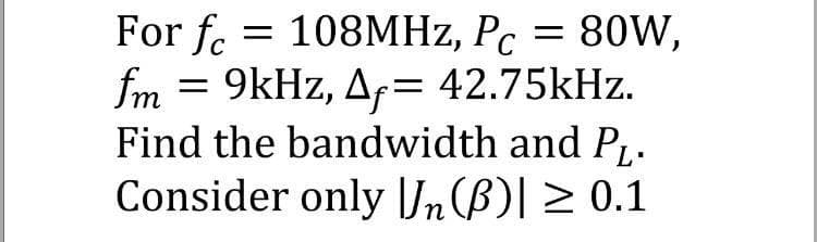 For fc
= 108MHZ, Pc = 80W,
fm = 9kHz, Af= 42.75kHz.
Find the bandwidth and P.
Consider only Un(B)| > 0.1
