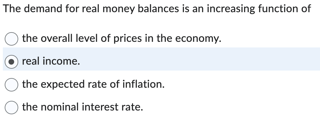 The demand for real money balances is an increasing function of
the overall level of prices in the economy.
real income.
the expected rate of inflation.
the nominal interest rate.