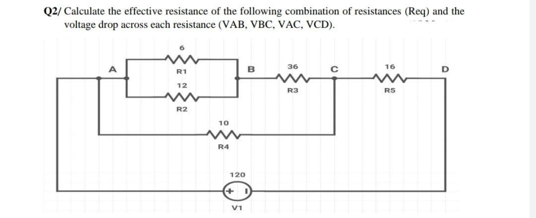 Q2/ Calculate the effective resistance of the following combination of resistances (Req) and the
voltage drop across each resistance (VAB, VBC, VAC, VCD).
win
A
36
C
16
D
R1
12
R3
R5
R2
10
R4
120
V1
