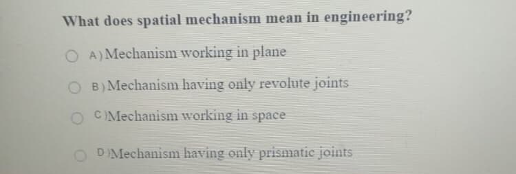 What does spatial mechanism mean in engineering?
O A)Mechanism working in plane
O B)Mechanism having only revolute joints
C)Mechanism working in space
DIMechanism having only prismatic joints
