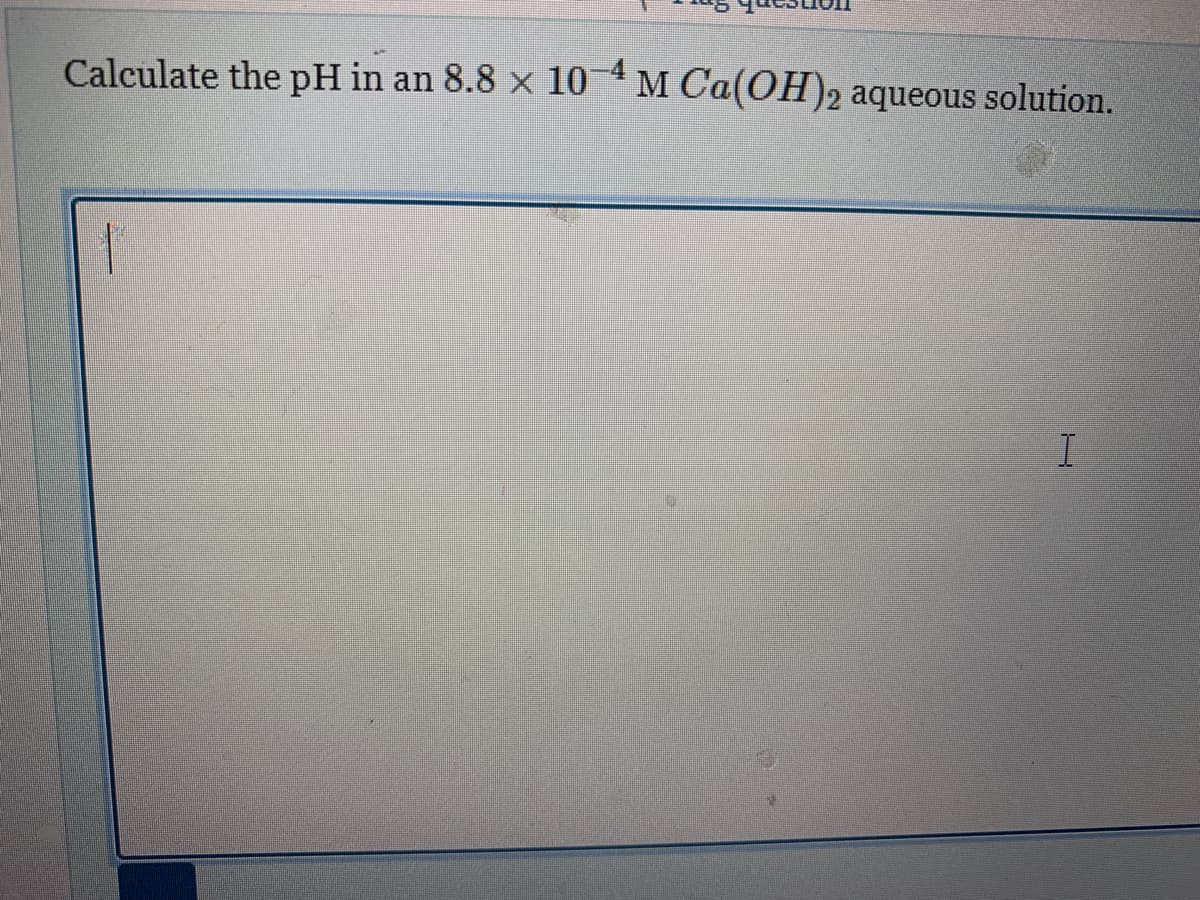 Calculate the pH in an 8.8 × 10-4 M Ca(OH)2 aqueous solution.
1
I