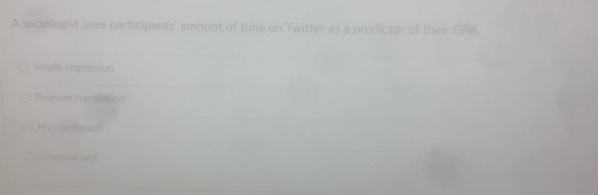 A sociologist uses participants' amount of time on Twitter as a predictor of their GPA.
Osimple regression
O Pearson correlation
O Phi coefficient
O binomial test