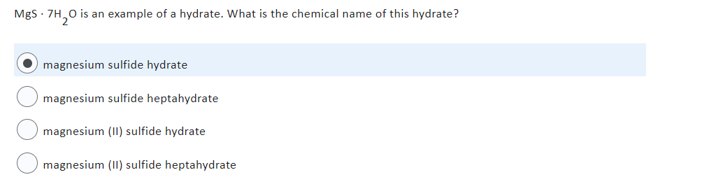 MgS - 7H₂O is an example of a hydrate. What is the chemical name of this hydrate?
magnesium sulfide hydrate
magnesium sulfide heptahydrate
magnesium (II) sulfide hydrate
magnesium (II) sulfide heptahydrate