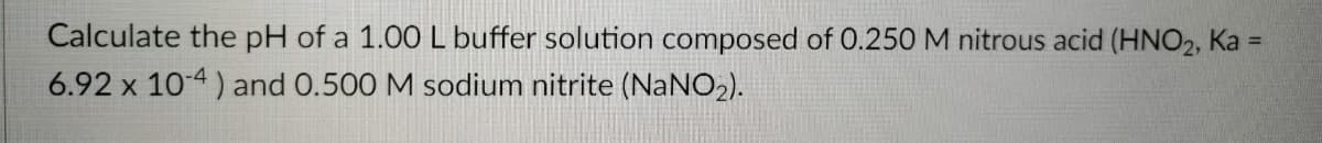 Calculate the pH of a 1.00 L buffer solution composed of 0.250 M nitrous acid (HNO2, Ka =
%3D
6.92 x 104) and 0.500 M sodium nitrite (NaNO2).
