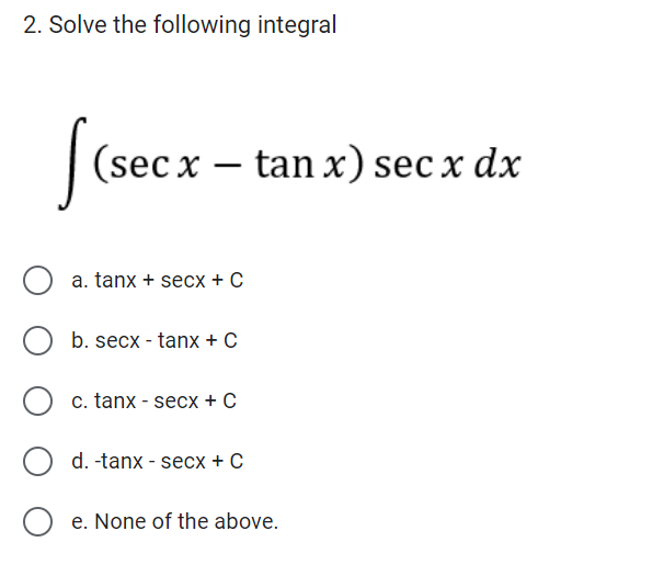 2. Solve the following integral
[(secx - tan x) sec x dx
a. tanx + secx + C
b. secx - tanx + C
O c. tanx - secx + C
O d. -tanx - secx + C
Oe. None of the above.