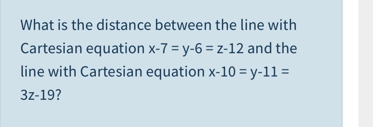 What is the distance between the line with
Cartesian equation x-7 = y-6 = z-12 and the
line with Cartesian equation x-10 = y-11 =
3z-19?
