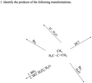 1. Identify the products of the following transformations.
Br
HCI
CH;
H;C-c=CH,
1. BH3
2. HO, H;0,, H,0
H*, H;O
Br2
H,O
