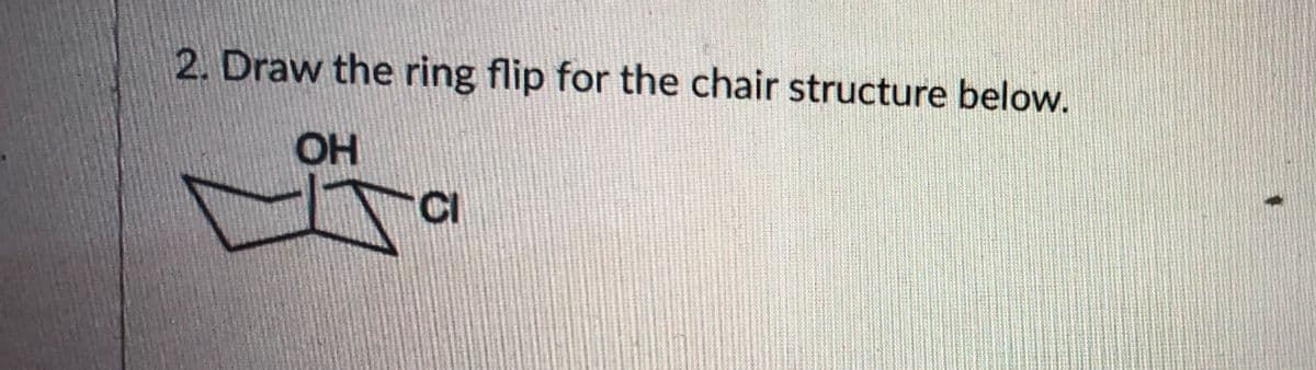 2. Draw the ring flip for the chair structure below.
OH
CI
