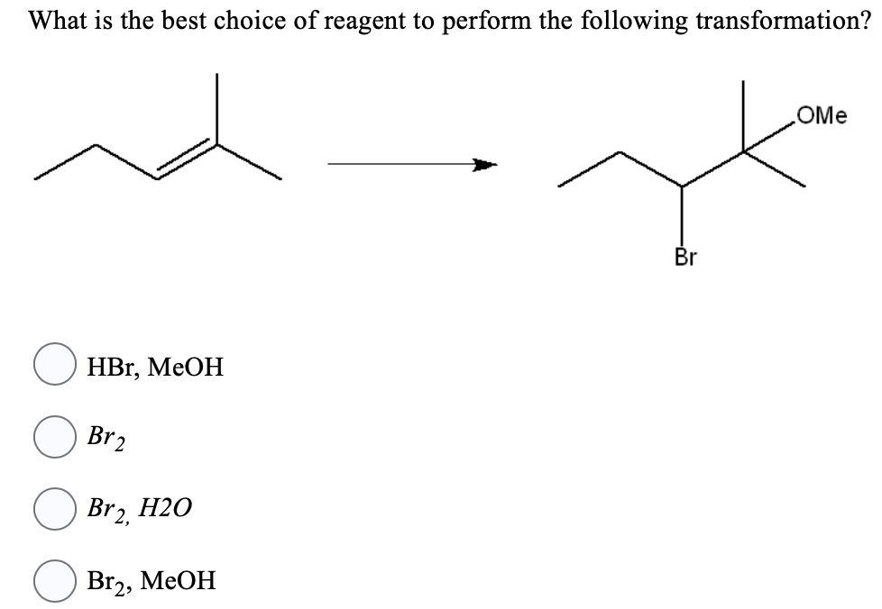 What is the best choice of reagent to perform the following transformation?
HBr, MeOH
Br2
Br2,
H2O
Br2, MeOH
Br
OMe