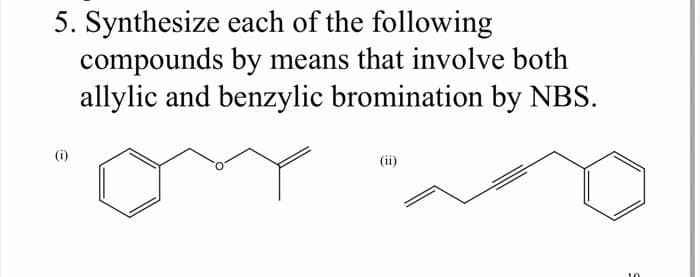 5. Synthesize each of the following
compounds by means that involve both
allylic and benzylic bromination by NBS.
e
(ii)