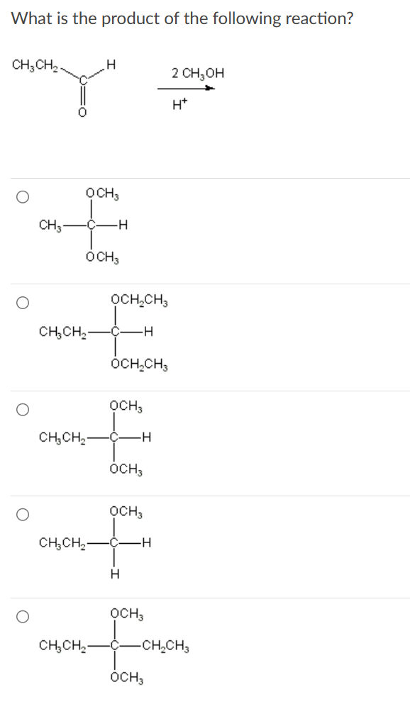 What is the product of the following reaction?
CH3CH₂
CH3-
н-о-
CH CH2
OCH3
OCH3
H
CH CH2-
CH₂CH₂
CH CH2
OCH₂CH3
OCH CH3
OCH3
-C-H
OCH3
OCH3
с
H
H
OCH3
H
OCH3
2 CH3OH
H*
-CH₂CH3