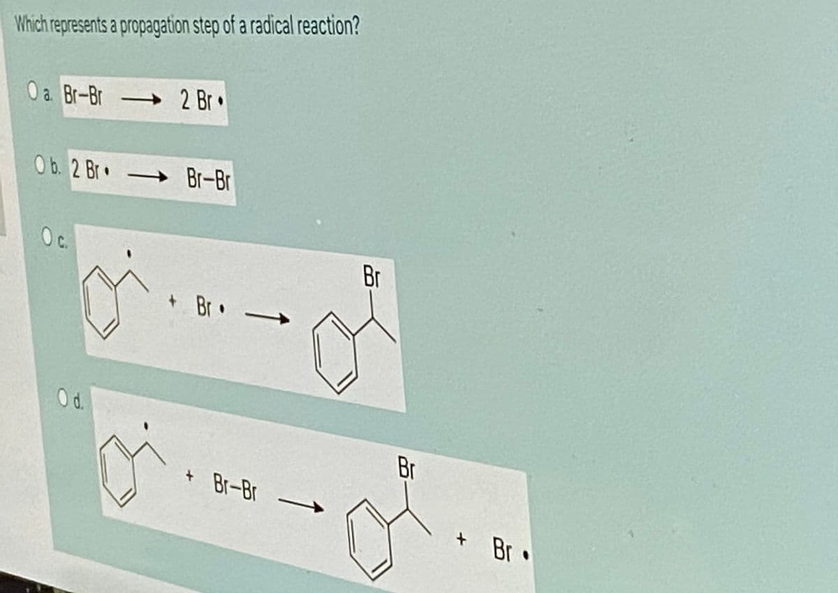 Which represents a propagation step of a radical reaction?
0 a Br-Br 2 Br•
Ob. 2 Br•
Br-Br
Oc.
Br
+ Br•
d.
Br
+ Br-Br
t Br •
