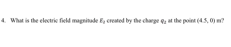 4. What is the electric field magnitude E2 created by the charge q2 at the point (4.5, 0) m?
