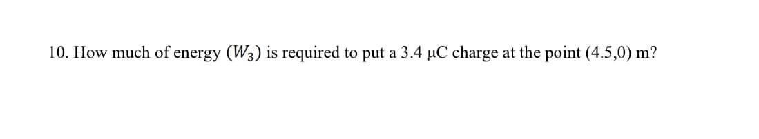 10. How much of energy (W3) is required to put a 3.4 µC charge at the point (4.5,0) m?
