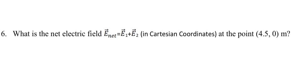 6. What is the net electric field Ēnet=E1+E2 (in Cartesian Coordinates) at the point (4.5, 0) m?
