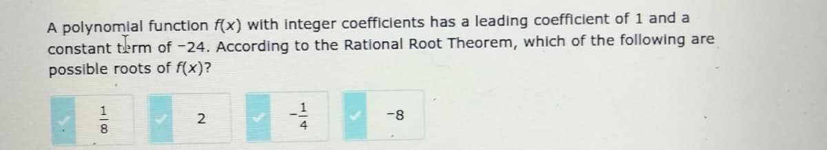A polynomial function f(x) with integer coefficients has a leading coefficient of 1 and a
constant term of -24. According to the Rational Root Theorem, which of the following are
possible roots of f(x)?
1
2
-8
4

