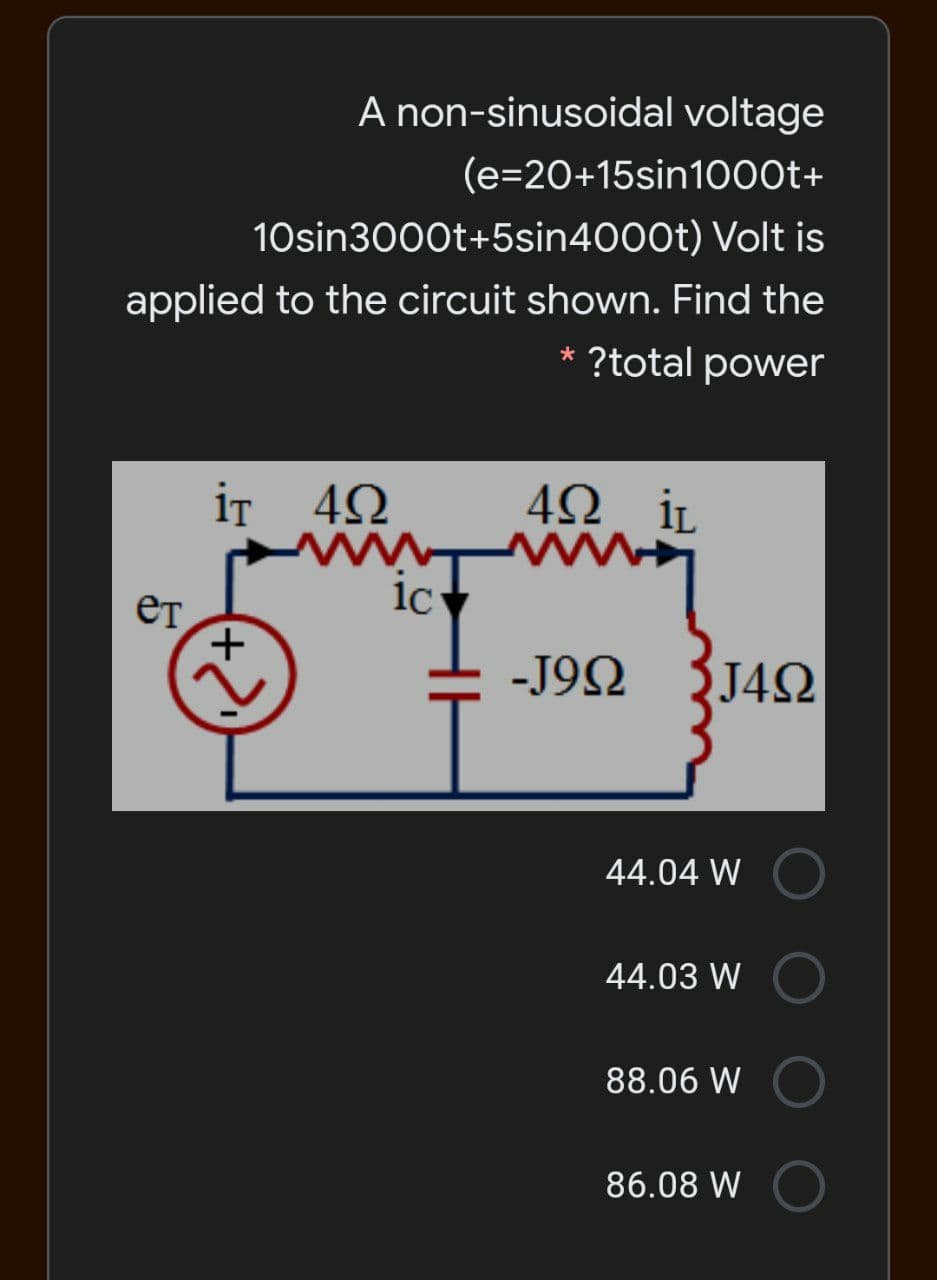 A non-sinusoidal voltage
(e=20+15sin1000t+
10sin3000t+5sin4000t) Volt is
applied to the circuit shown. Find the
* ?total power
iT 42
4Ω, iL
ет,
1c
-J92
J42
44.04 W
44.03 W
88.06 W
86.08 W
