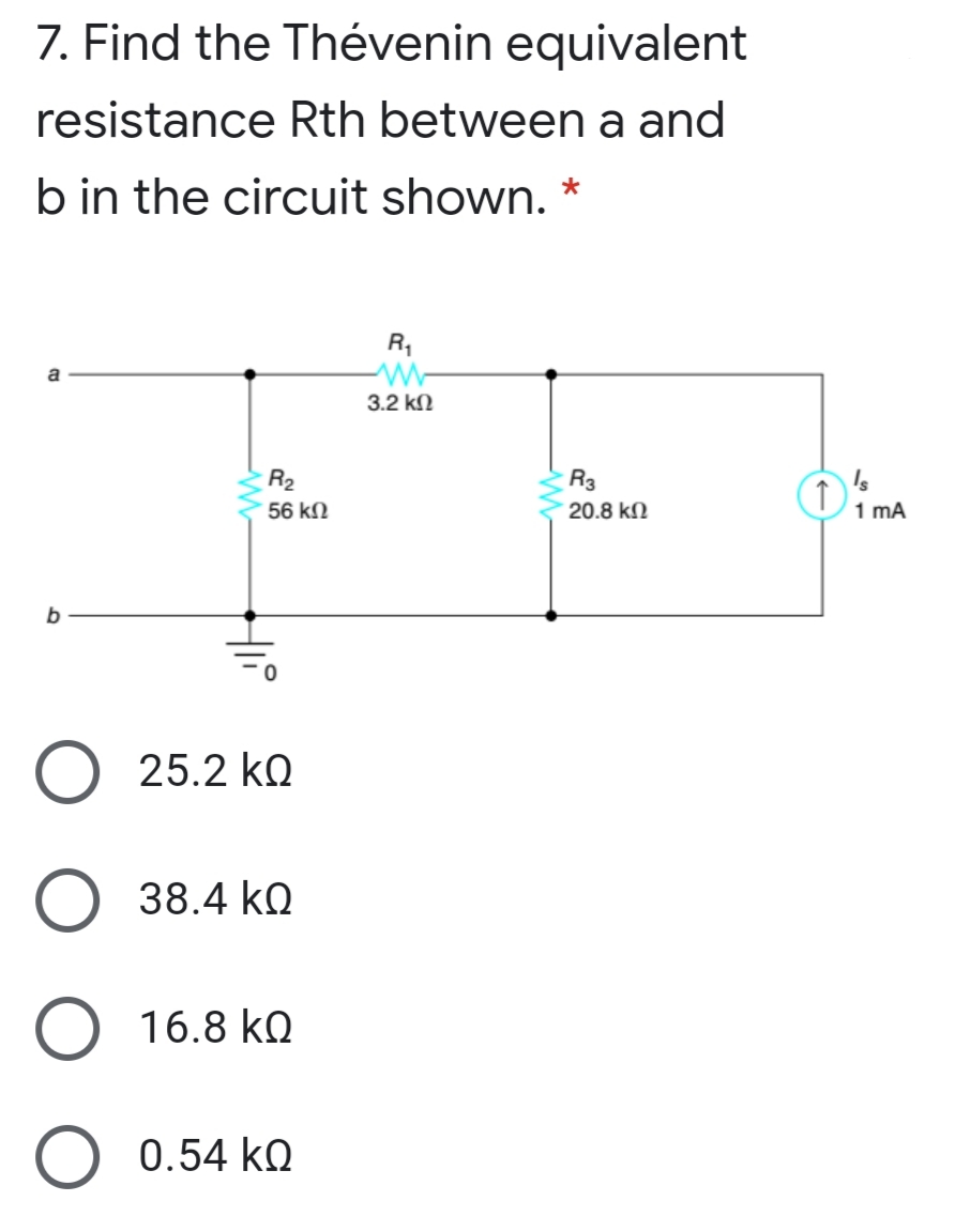7. Find the Thévenin equivalent
resistance Rth between a and
b in the circuit shown.
R,
a
3.2 k2
R2
Oima
R3
56 k2
20.8 kN
1 mA
25.2 kQ
O 38.4 kQ
16.8 kQ
0.54 ko
