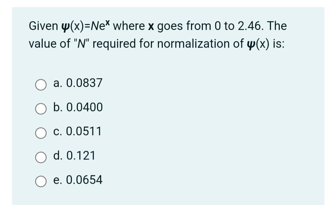 Given y(x)=Nex where x goes from 0 to 2.46. The
value of "N" required for normalization of y(x) is:
a. 0.0837
b. 0.0400
c. 0.0511
d. 0.121
e. 0.0654
