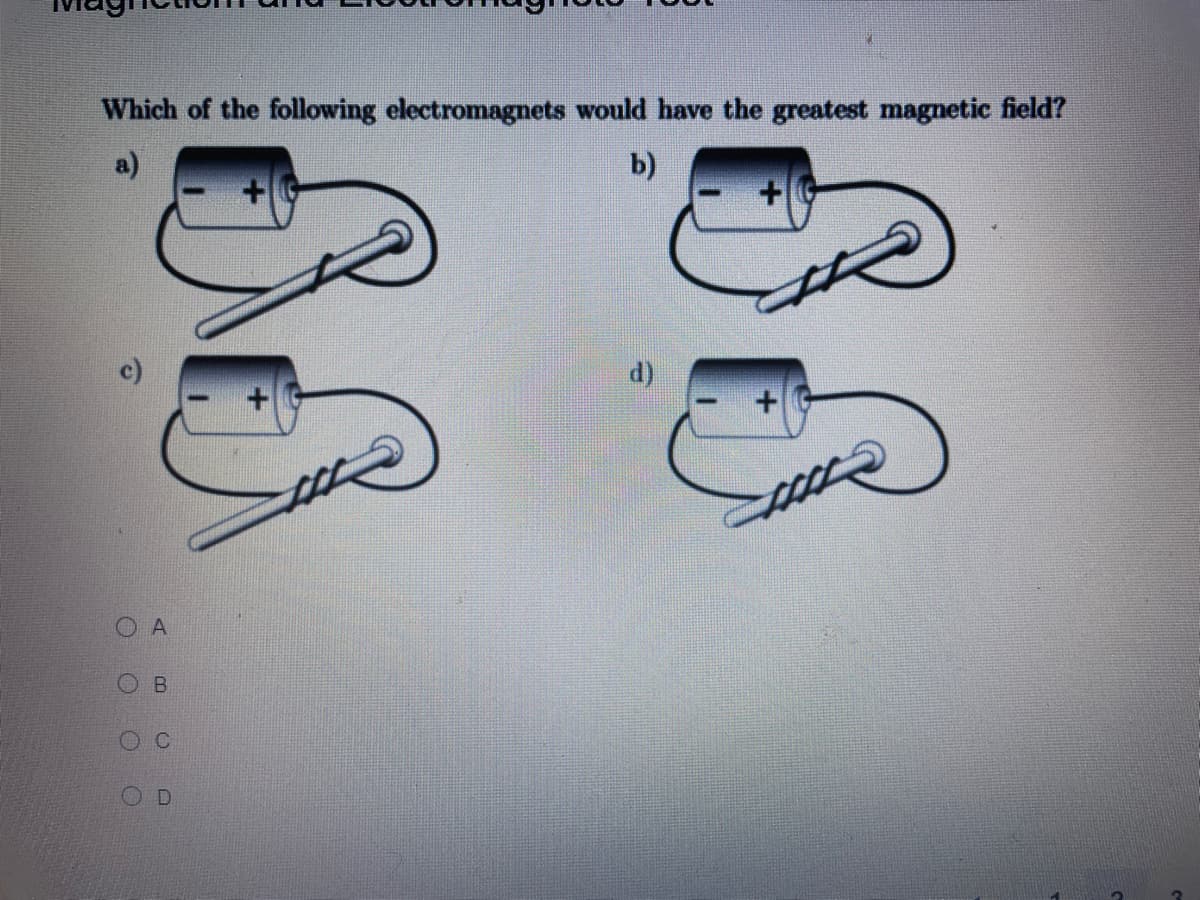 Which of the following electromagnets would have the greatest magnetic field?
a)
b)
d)
O A
C
D.
