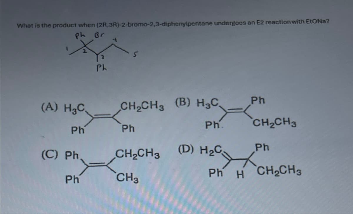 What is the product when (2R,3R)-2-bromo-2,3-diphenylpentane undergoes an E2 reaction with EtONa?
ph Br
1
(A) H3C
Ph
(C) Ph
2
Ph
3
Ph
CH₂CH3 (B) H₂C
H₂C
Ph.
Ph
CH₂CH3
CH3
Ph
(D) H₂C
CH₂CH3
Ph
Ph Á CH,CH3
H