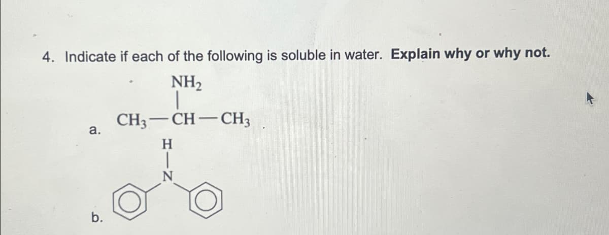 4. Indicate if each of the following is soluble in water. Explain why or why not.
NH₂
|
CH3-CH-CH3
a.
b.
H
|