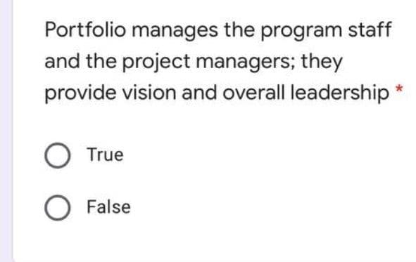 Portfolio manages the program staff
and the project managers; they
provide vision and overall leadership
O True
O False
