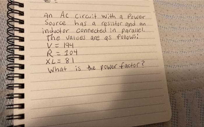 WWW
An Ac circuit with a Power
Source has a resistor and an
inductor connected in paralle!.
The values are as follows:
V=194
R = 104
XL = 81
What is the power factor?
*****