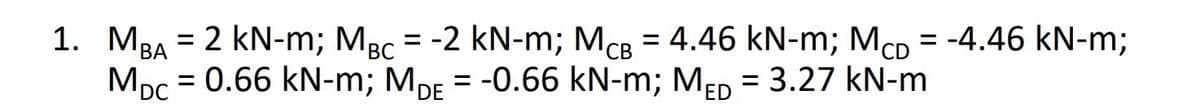 1. MBA = 2 kN-m; Mgc = -2 kN-m; McB = 4.46 kN-m; McD = -4.46 kN-m;
-
CB
CD
MDC = 0.66 kN-m; MDE = -0.66 kN-m; MED = 3.27 kN-m