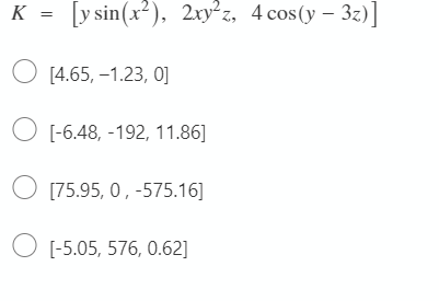 K
[y sin(x?), 2ryz, 4 cos(y – 3z)]
O [4.65, –1.23, 0]
O [-6.48, -192, 11.86]
[75.95, 0, -575.16]
O [-5.05, 576, 0.62]
