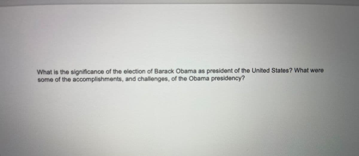 What is the significance of the election of Barack Obama as president of the United States? What were
some of the accomplishments, and challenges, of the Obama presidency?