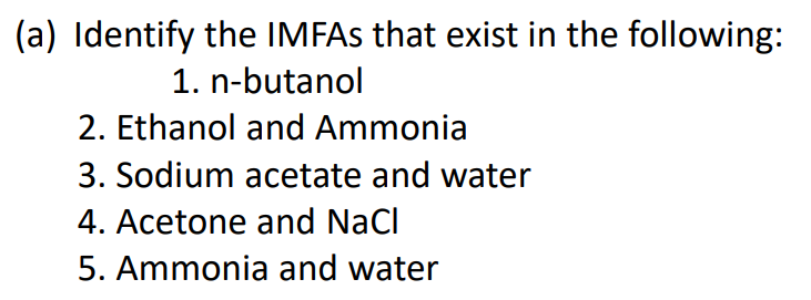 (a) Identify the IMFAS that exist in the following:
1. n-butanol
2. Ethanol and Ammonia
3. Sodium acetate and water
4. Acetone and NaCl
5. Ammonia and water
