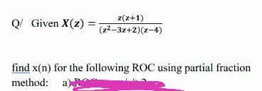 z(z+1)
Q! Given X(z)
(z2-3z+2)(z-4)
find x(n) for the following ROC using partial fraction
method: a)
