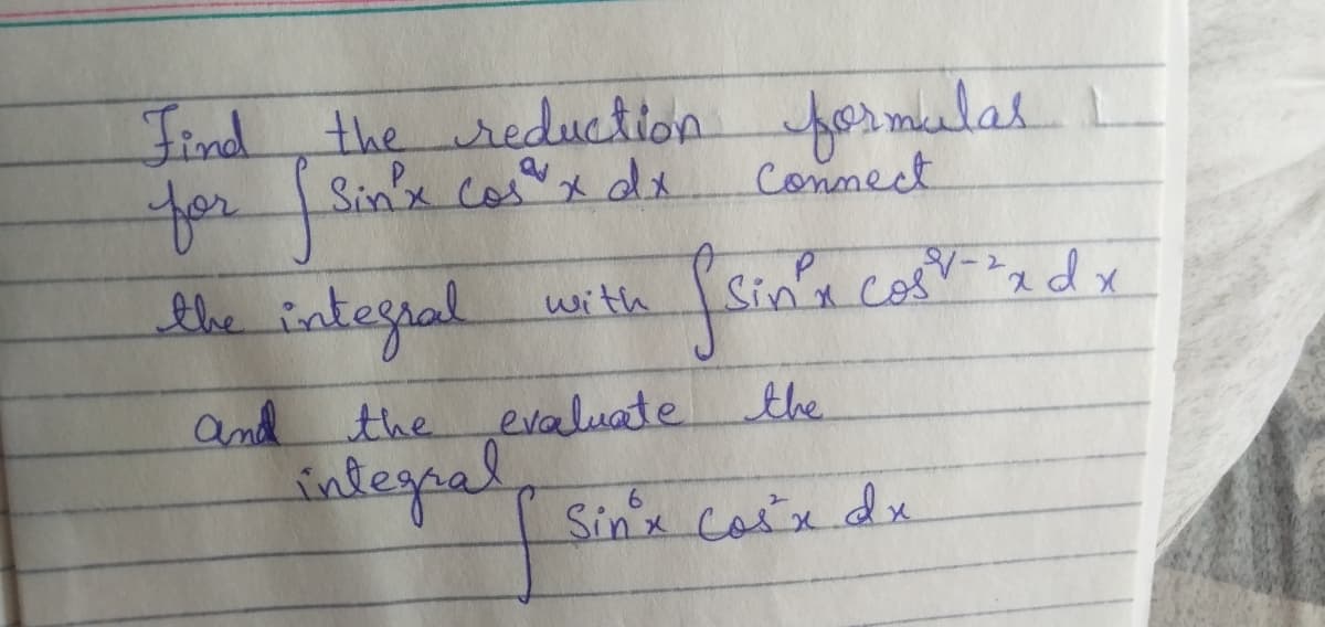 Find the reduation or mulas
Sinx cosx dx
for Ssa
Connect
the integral with
Sin'a cosv-adx
the evaluate
amd
sintegpal
the
Sinx coix dx
