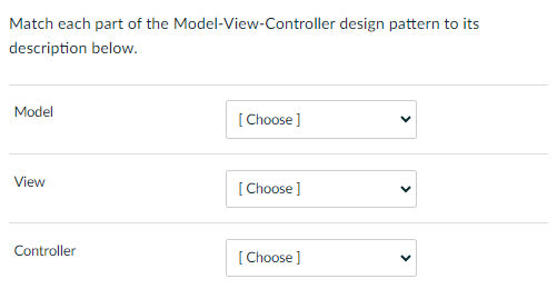 Match each part of the Model-View-Controller design pattern to its
description below.
Model
View
Controller
[Choose]
[Choose ]
[Choose ]