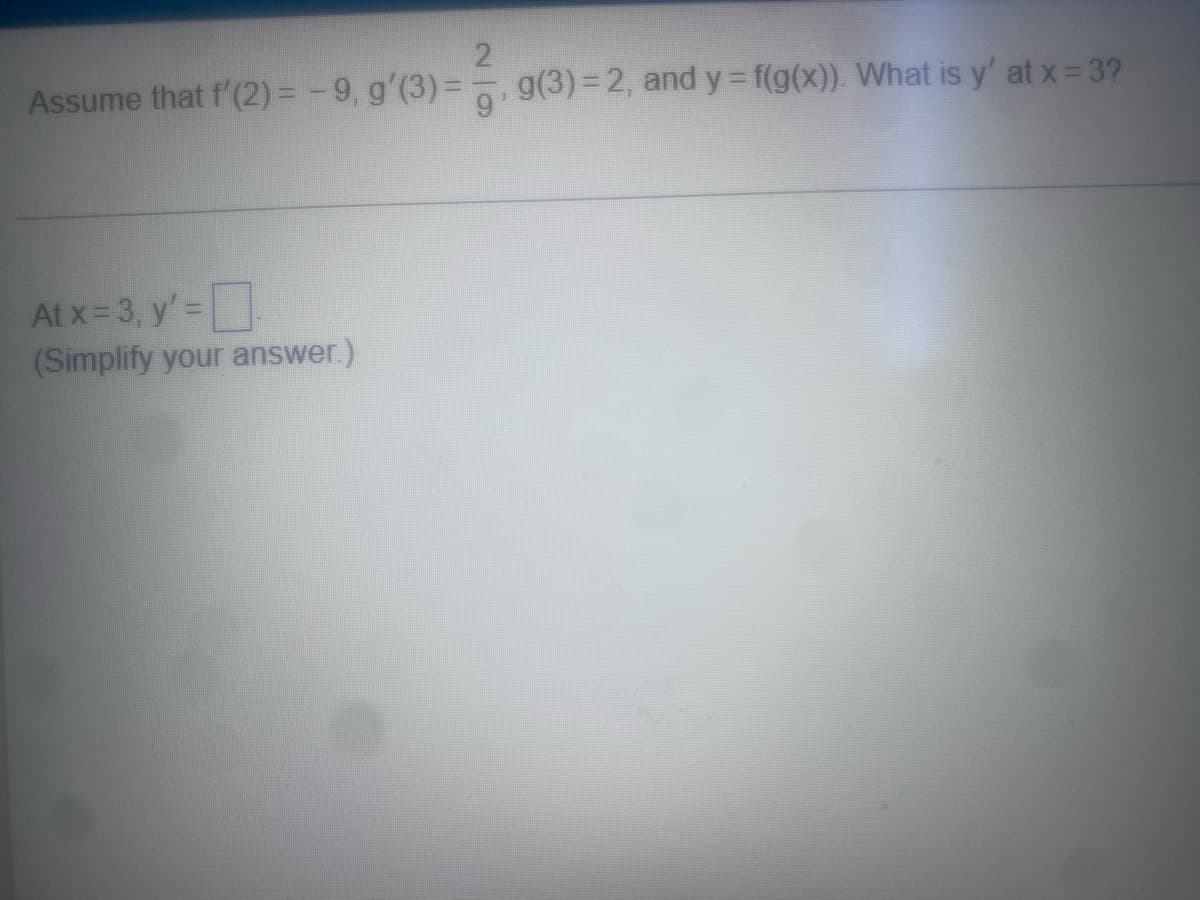 2
Assume that f'(2) = -9, g'(3) = g(3)=2, and y=f(g(x)). What is y' at x = 3?
91
At x = 3, y' =
(Simplify your answer.)