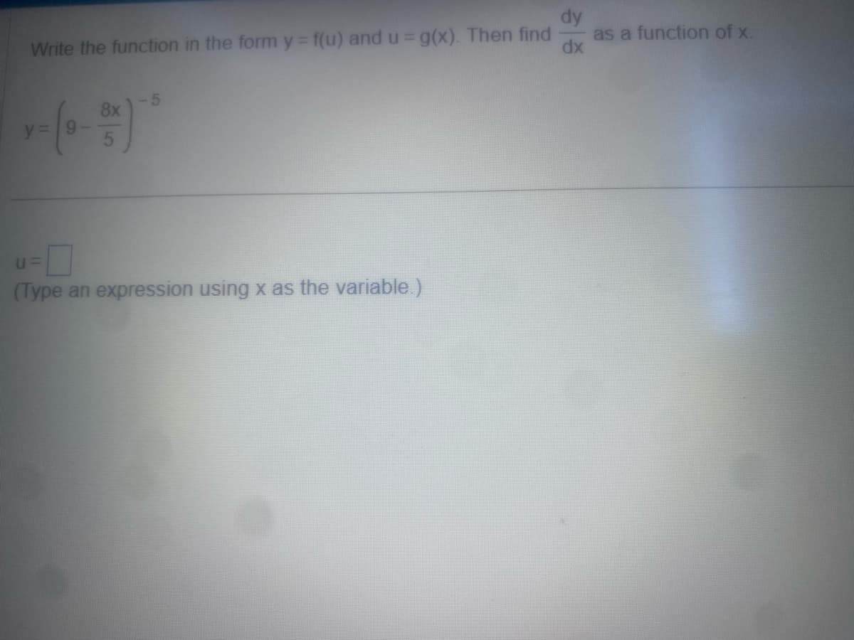 dy
Write the function in the form y=f(u) and u = g(x). Then find
dx
y = 9
8x
5
U=
(Type an expression using x as the variable.)
as a function of x.